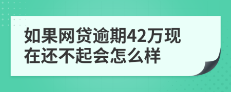 如果网贷逾期42万现在还不起会怎么样