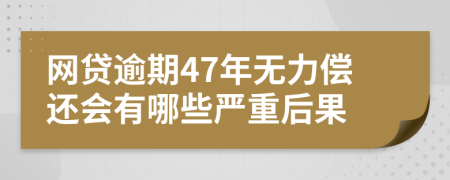 网贷逾期47年无力偿还会有哪些严重后果