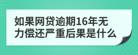 如果网贷逾期16年无力偿还严重后果是什么