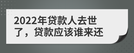 2022年贷款人去世了，贷款应该谁来还