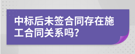 中标后未签合同存在施工合同关系吗？