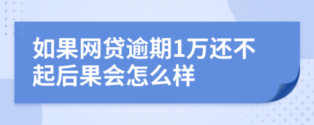 如果网贷逾期1万还不起后果会怎么样