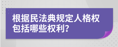 根据民法典规定人格权包括哪些权利？