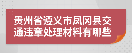 贵州省遵义市凤冈县交通违章处理材料有哪些