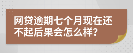 网贷逾期七个月现在还不起后果会怎么样？