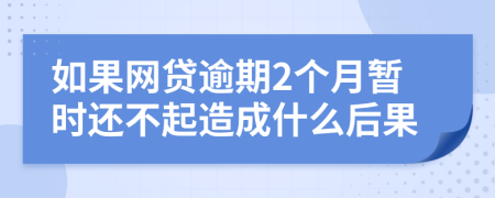 如果网贷逾期2个月暂时还不起造成什么后果