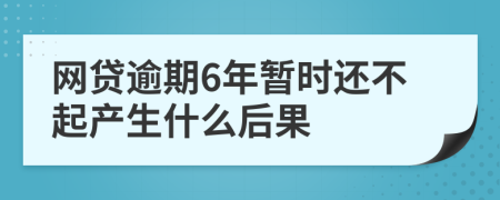 网贷逾期6年暂时还不起产生什么后果