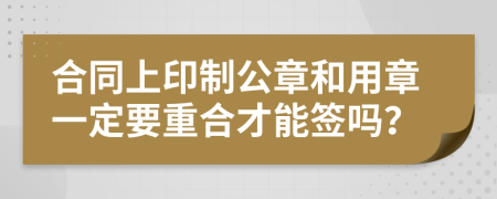 合同上印制公章和用章一定要重合才能签吗？