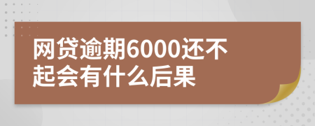 网贷逾期6000还不起会有什么后果
