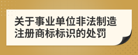 关于事业单位非法制造注册商标标识的处罚