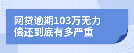 网贷逾期103万无力偿还到底有多严重