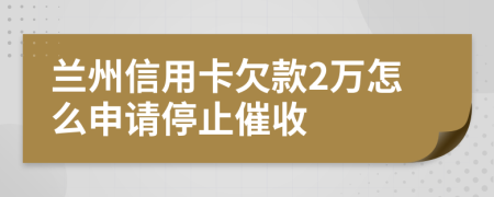 兰州信用卡欠款2万怎么申请停止催收