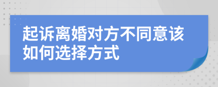 起诉离婚对方不同意该如何选择方式