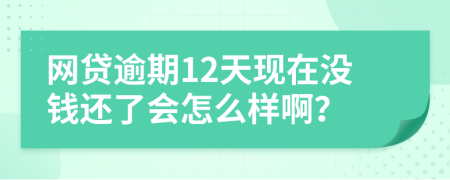 网贷逾期12天现在没钱还了会怎么样啊？