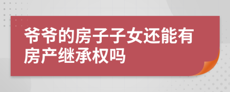 爷爷的房子子女还能有房产继承权吗