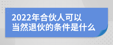 2022年合伙人可以当然退伙的条件是什么