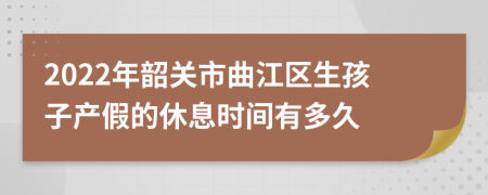 2022年韶关市曲江区生孩子产假的休息时间有多久