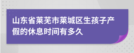 山东省莱芜市莱城区生孩子产假的休息时间有多久