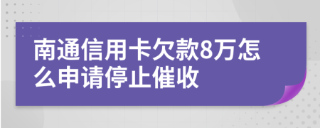 南通信用卡欠款8万怎么申请停止催收