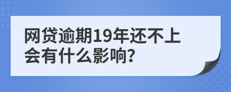 网贷逾期19年还不上会有什么影响？