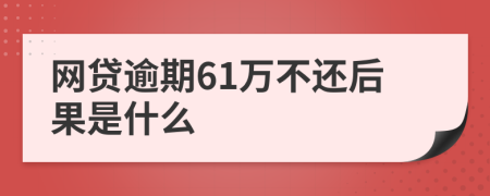 网贷逾期61万不还后果是什么