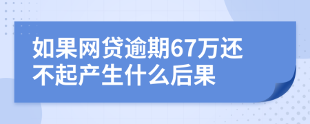 如果网贷逾期67万还不起产生什么后果