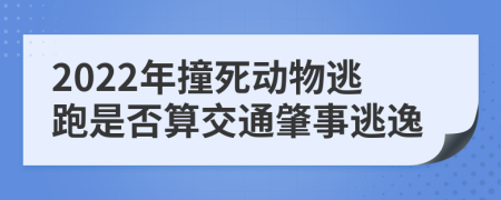 2022年撞死动物逃跑是否算交通肇事逃逸