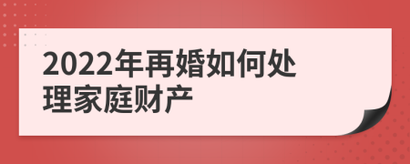 2022年再婚如何处理家庭财产