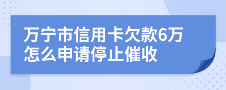 万宁市信用卡欠款6万怎么申请停止催收