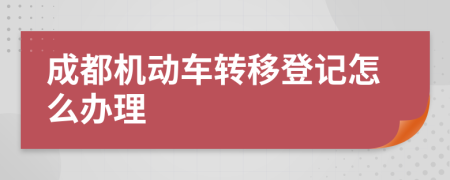 成都机动车转移登记怎么办理