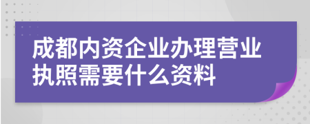 成都内资企业办理营业执照需要什么资料