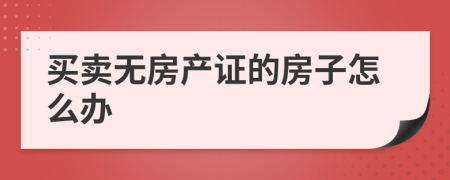 买卖无房产证的房子怎么办