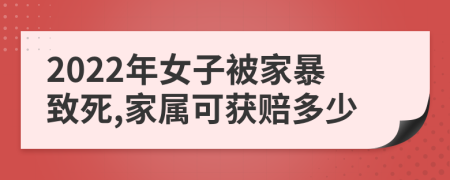 2022年女子被家暴致死,家属可获赔多少