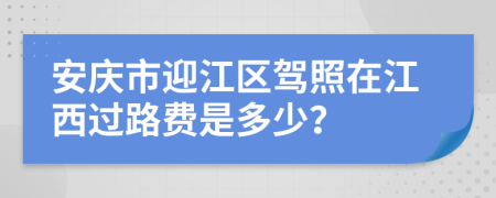 安庆市迎江区驾照在江西过路费是多少？