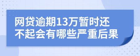 网贷逾期13万暂时还不起会有哪些严重后果