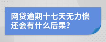 网贷逾期十七天无力偿还会有什么后果？