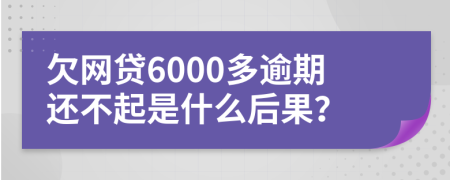 欠网贷6000多逾期还不起是什么后果？