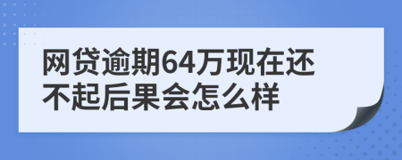 网贷逾期64万现在还不起后果会怎么样