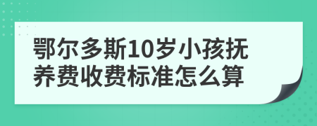 鄂尔多斯10岁小孩抚养费收费标准怎么算