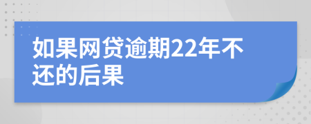 如果网贷逾期22年不还的后果