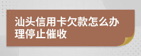 汕头信用卡欠款怎么办理停止催收