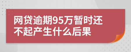 网贷逾期95万暂时还不起产生什么后果