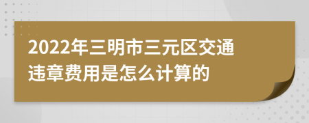 2022年三明市三元区交通违章费用是怎么计算的