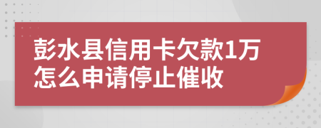 彭水县信用卡欠款1万怎么申请停止催收