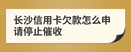 长沙信用卡欠款怎么申请停止催收