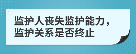 监护人丧失监护能力，监护关系是否终止