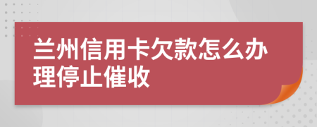 兰州信用卡欠款怎么办理停止催收