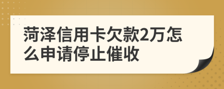 菏泽信用卡欠款2万怎么申请停止催收