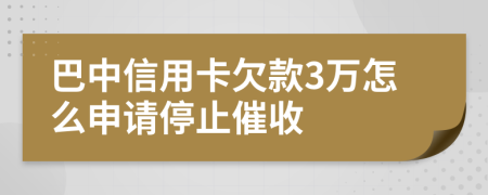 巴中信用卡欠款3万怎么申请停止催收