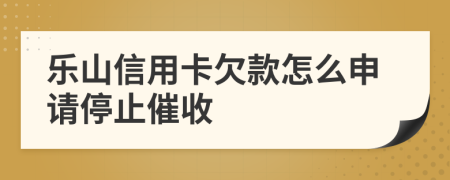 乐山信用卡欠款怎么申请停止催收